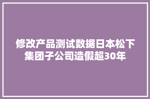 修改产品测试数据日本松下集团子公司造假超30年