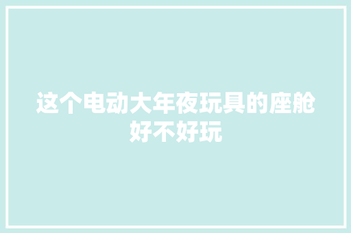 这个电动大年夜玩具的座舱好不好玩