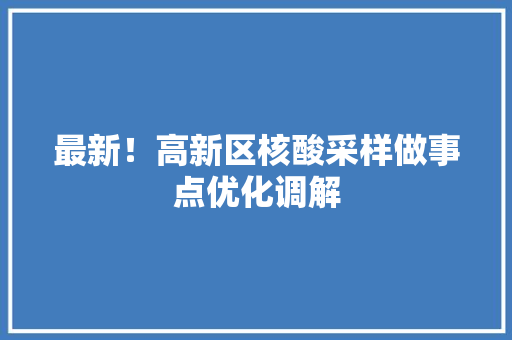 最新！高新区核酸采样做事点优化调解 最新！高新区核酸采样做事点优化调解 人工智能
