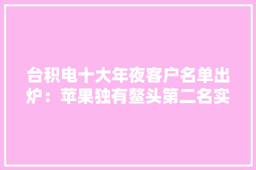 台积电十大年夜客户名单出炉：苹果独有鳌头第二名实力强悍