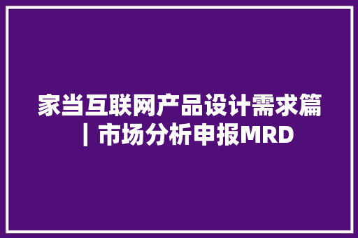家当互联网产品设计需求篇｜市场分析申报MRD,用户正忙是什么意思。