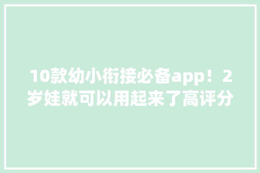 10款幼小衔接必备app！2岁娃就可以用起来了高评分还有不少免费