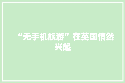 “无手机旅游”在英国悄然兴起