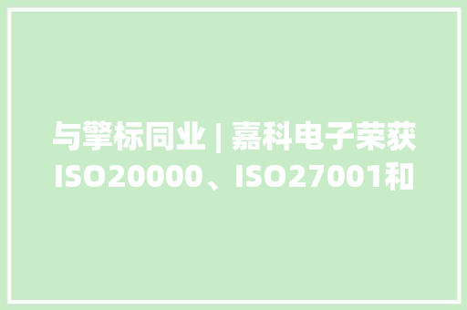 与擎标同业 | 嘉科电子荣获ISO20000、ISO27001和ISO22301三项认证