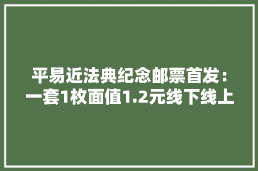 平易近法典纪念邮票首发：一套1枚面值1.2元线下线上都能买,宣扬是什么意思。