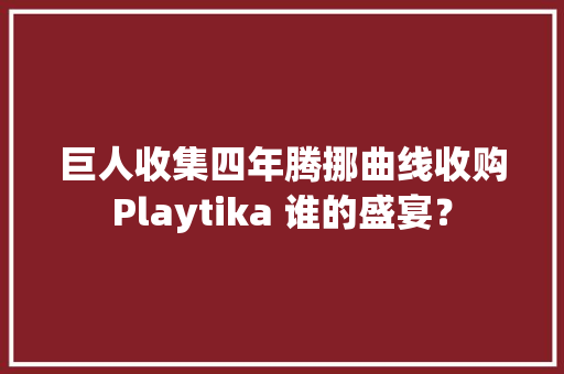 巨人收集四年腾挪曲线收购Playtika 谁的盛宴？