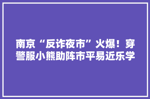 南京“反诈夜市”火爆！穿警服小熊助阵市平易近乐学反诈常识