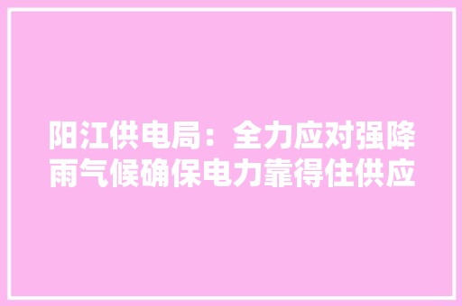阳江供电局：全力应对强降雨气候确保电力靠得住供应 阳江供电局：全力应对强降雨气候确保电力靠得住供应 互联通信