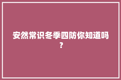 安然常识冬季四防你知道吗？ 安然常识冬季四防你知道吗？ 智能家居