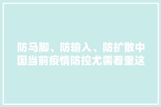 防马脚、防输入、防扩散中国当前疫情防控尤需看重这“三防”