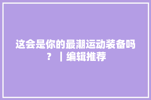 这会是你的最潮运动装备吗？｜编辑推荐