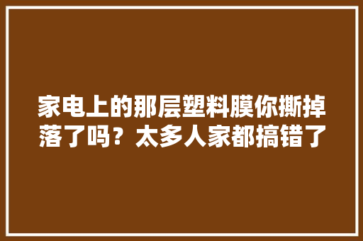 家电上的那层塑料膜你撕掉落了吗？太多人家都搞错了！难怪越用越旧