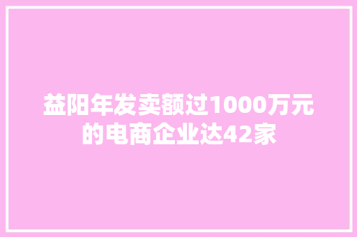 益阳年发卖额过1000万元的电商企业达42家