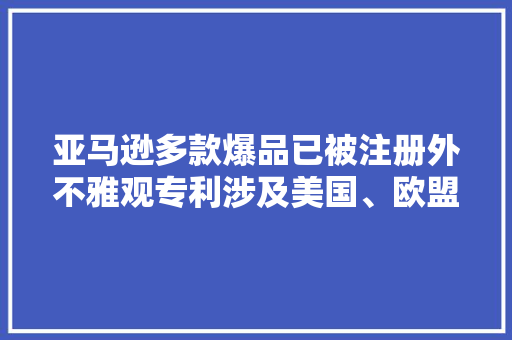亚马逊多款爆品已被注册外不雅观专利涉及美国、欧盟、英国、日本 亚马逊多款爆品已被注册外不雅观专利涉及美国、欧盟、英国、日本 智能科技