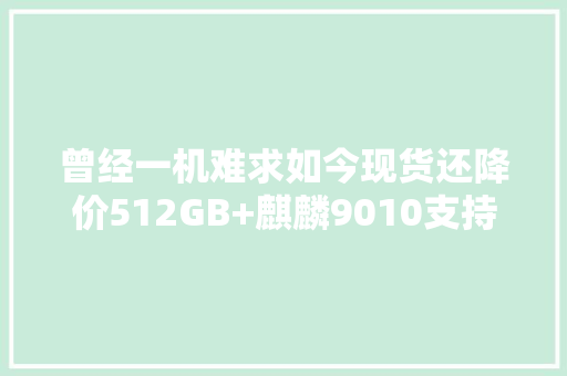 曾经一机难求如今现货还降价512GB+麒麟9010支持卫星通信