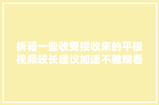 拆箱一些收受接收来的平板视频较长建议加速不雅观看。平板电脑