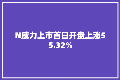 N威力上市首日开盘上涨55.32%,2023080期双色球开奖结果。