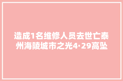 造成1名维修人员去世亡泰州海陵城市之光4·29高坠事件申报公布