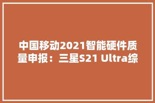 中国移动2021智能硬件质量申报：三星S21 Ultra综合能力最强