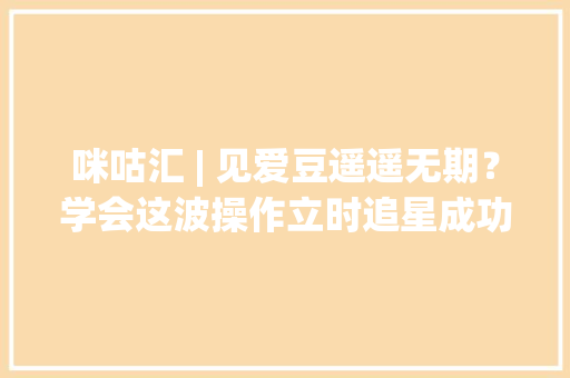 咪咕汇 | 见爱豆遥遥无期？学会这波操作立时追星成功