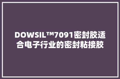 DOWSIL™7091密封胶适合电子行业的密封粘接胶 DOWSIL™7091密封胶适合电子行业的密封粘接胶 人工智能