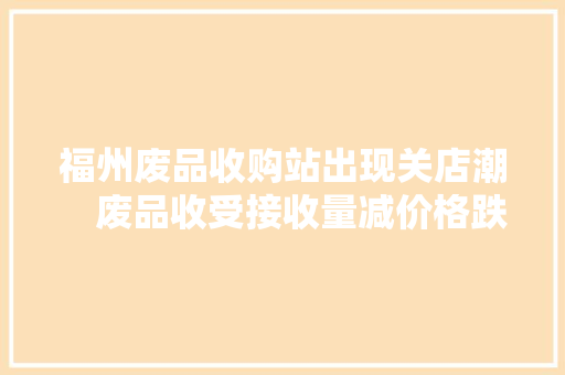 福州废品收购站出现关店潮　废品收受接收量减价格跌