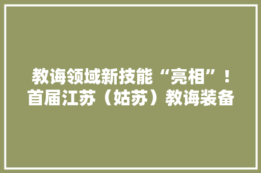 教诲领域新技能“亮相”！首届江苏（姑苏）教诲装备展来啦！