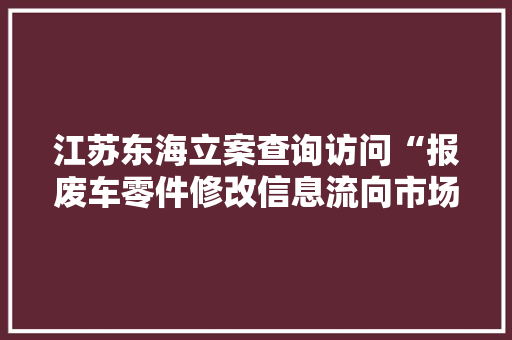 江苏东海立案查询访问“报废车零件修改信息流向市场”