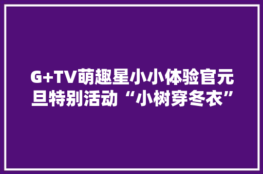 G+TV萌趣星小小体验官元旦特别活动“小树穿冬衣”自然造物随心编