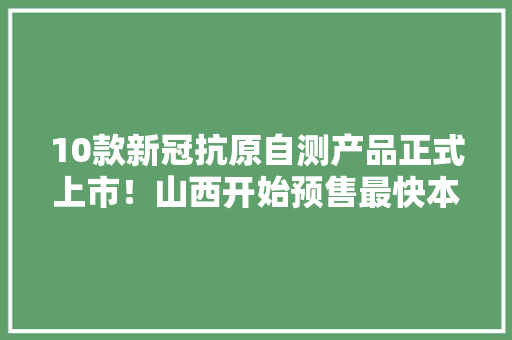 10款新冠抗原自测产品正式上市！山西开始预售最快本周内到货