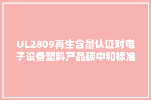 UL2809再生含量认证对电子设备塑料产品碳中和标准,含量是什么意思。