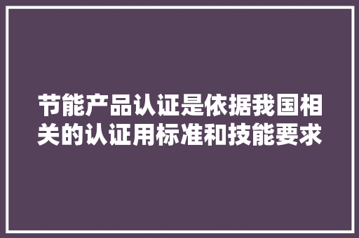 节能产品认证是依据我国相关的认证用标准和技能要求
