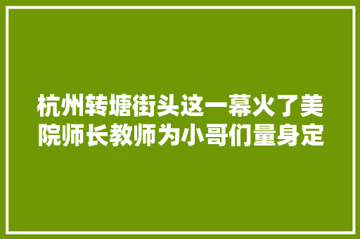 杭州转塘街头这一幕火了美院师长教师为小哥们量身定制移动式暖心做事站
