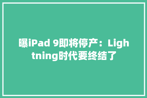 曝iPad 9即将停产：Lightning时代要终结了