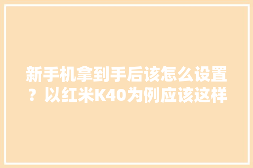 新手机拿到手后该怎么设置？以红米K40为例应该这样设置