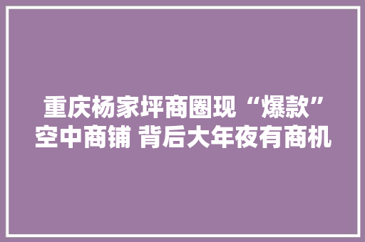 重庆杨家坪商圈现“爆款”空中商铺 背后大年夜有商机