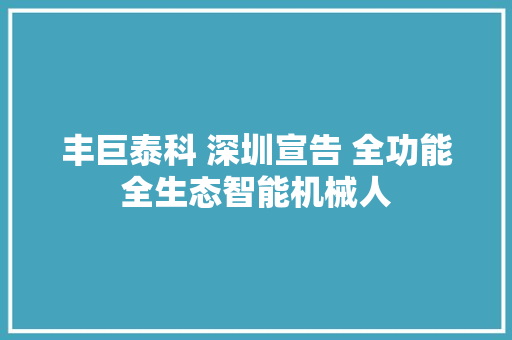 丰巨泰科 深圳宣告 全功能全生态智能机械人