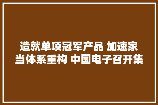 造就单项冠军产品 加速家当体系重构 中国电子召开集团公司经营班子专题会