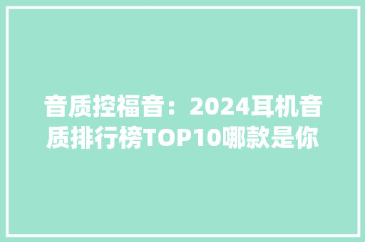 音质控福音：2024耳机音质排行榜TOP10哪款是你的音乐伴侣？\"