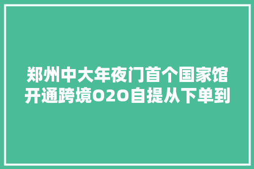 郑州中大年夜门首个国家馆开通跨境O2O自提从下单到拿货仅2分钟