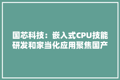 国芯科技：嵌入式CPU技能研发和家当化应用聚焦国产化替代汽车电子、信创和信息安然等芯片营业已打造完好产品线