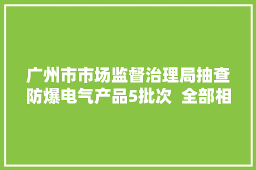 广州市市场监督治理局抽查防爆电气产品5批次  全部相符标准要求
