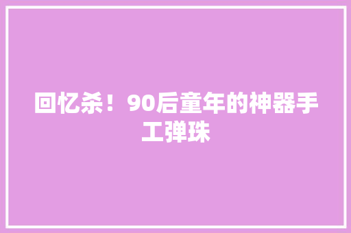 回忆杀！90后童年的神器手工弹珠