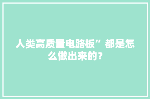 人类高质量电路板”都是怎么做出来的？