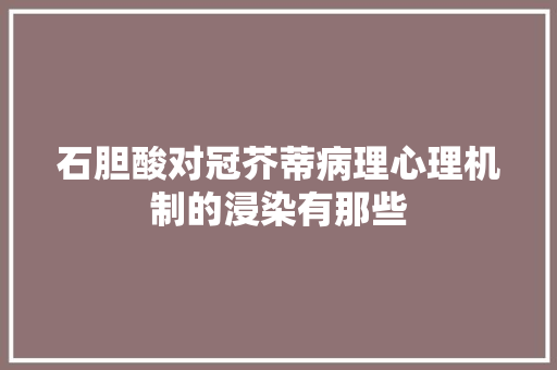 石胆酸对冠芥蒂病理心理机制的浸染有那些