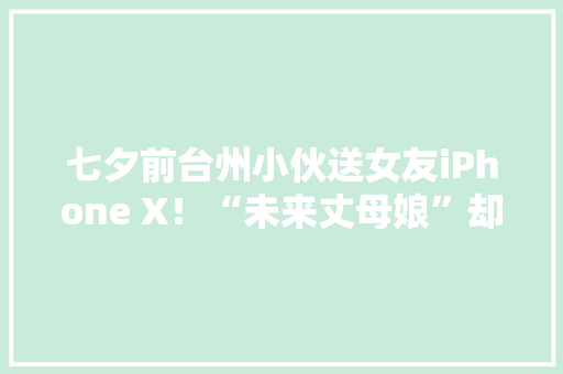 七夕前台州小伙送女友iPhone X！“未来丈母娘”却报了警！