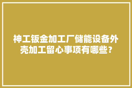 神工钣金加工厂储能设备外壳加工留心事项有哪些？ 神工钣金加工厂储能设备外壳加工留心事项有哪些？ 智能家居