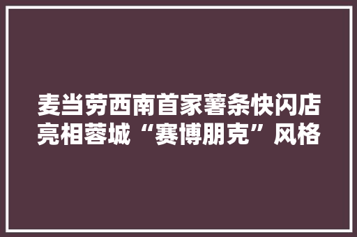 麦当劳西南首家薯条快闪店亮相蓉城“赛博朋克”风格引爆成都夜经济