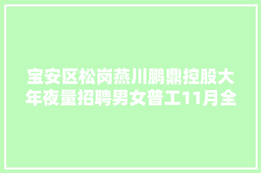 宝安区松岗燕川鹏鼎控股大年夜量招聘男女普工11月全勤奖800元,岗位职责怎么写。