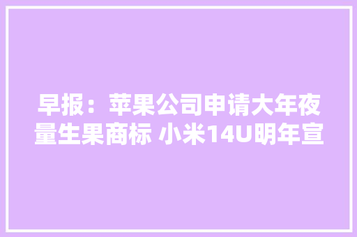 早报：苹果公司申请大年夜量生果商标 小米14U明年宣告